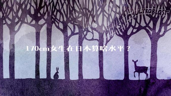 170cm女生在日本算啥水平?