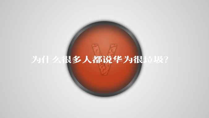 为什么很多人都说华为很垃圾？