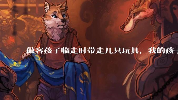 做客孩子临走时带走几只玩具，我的孩子抗拒并一直哭，要怎么开导？