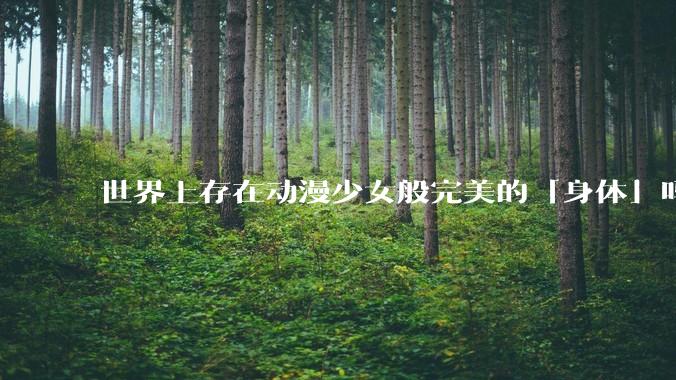 世界上存在动漫少女般完美的「身体」吗？