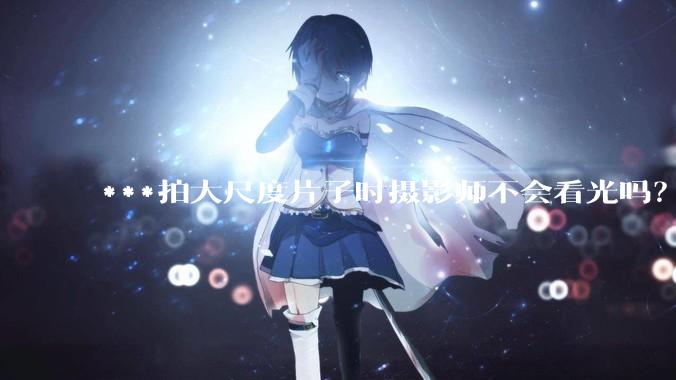 ***拍大尺度片子时摄影师不会看光吗？