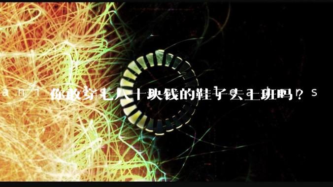 你敢穿七八十块钱的鞋子去上班吗?