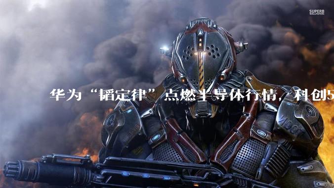 华为“韬定律”点燃半导体行情，科创50涨近6%_板块_资金_相关