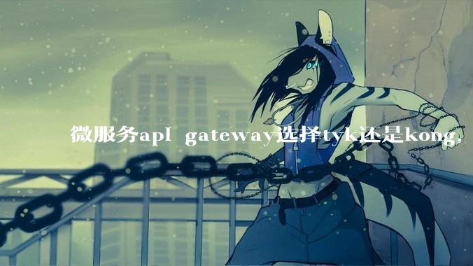 微服务api gateway选择tyk还是kong，或者其他方案？
