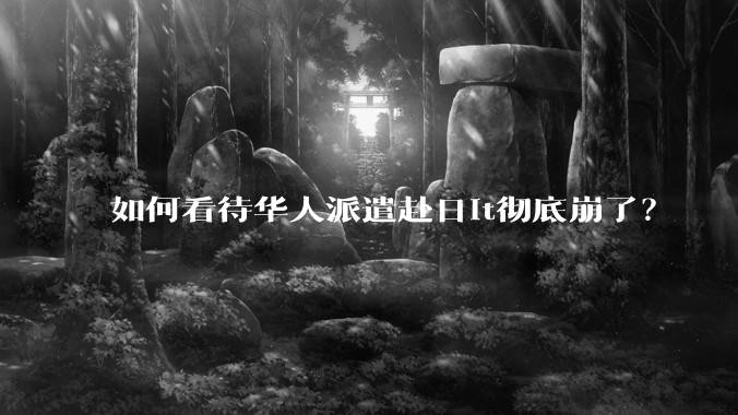 如何看待华人派遣赴日it彻底崩了？