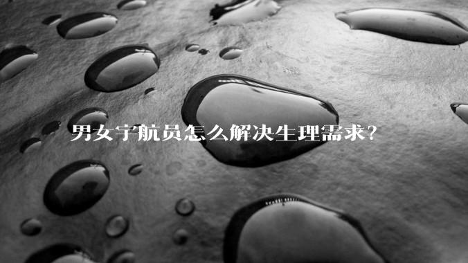 男女宇航员怎么解决生理需求？