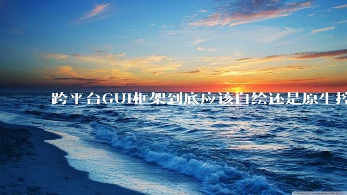 跨平台GUI框架到底应该自绘还是原生控件绑定？