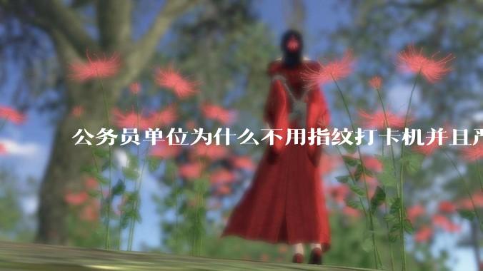公务员单位为什么不用指纹打卡机并且严格考勤制度？