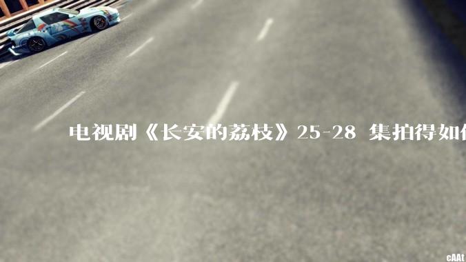 电视剧《长安的荔枝》25-28 集拍得如何？有哪些值得关注的剧情点？
