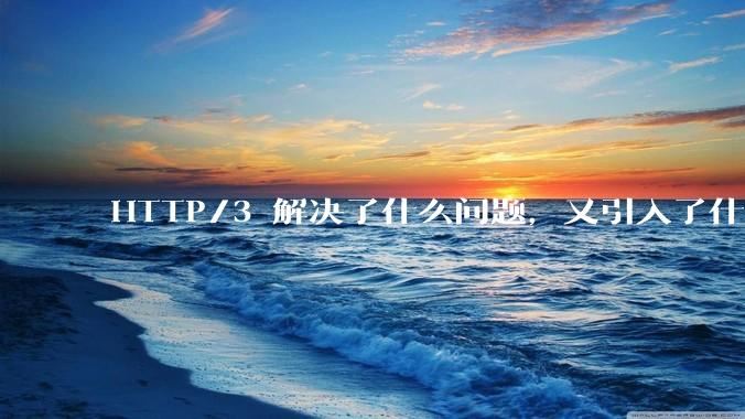 HTTP/3 解决了什么问题，又引入了什么新问题？