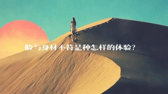 脸与身材不符是种怎样的体验？
