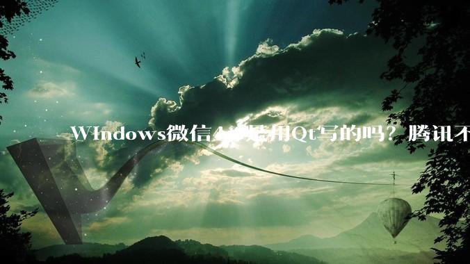 Windows微信4.0是用Qt写的吗？腾讯不是前脚才说Qt人才匮乏？