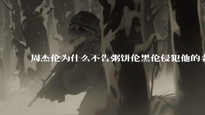 周杰伦为什么不告粥饼伦黑伦侵犯他的名誉权?