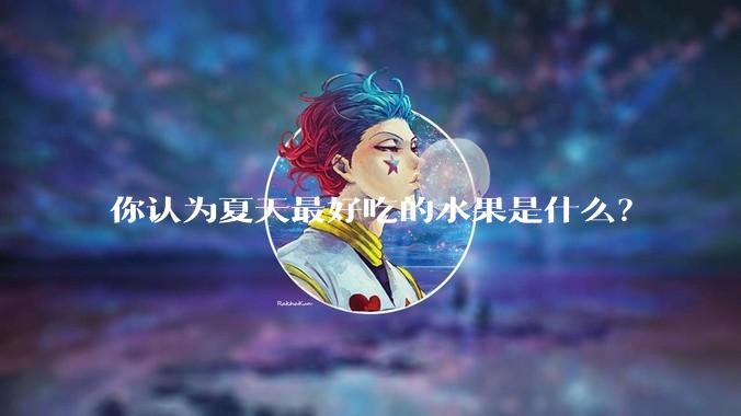 你认为夏天最好吃的水果是什么？